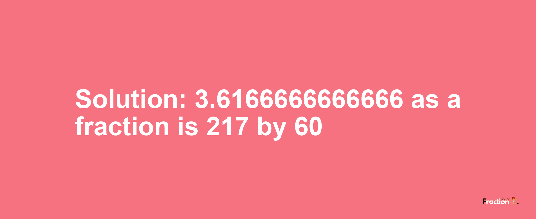 Solution:3.6166666666666 as a fraction is 217/60